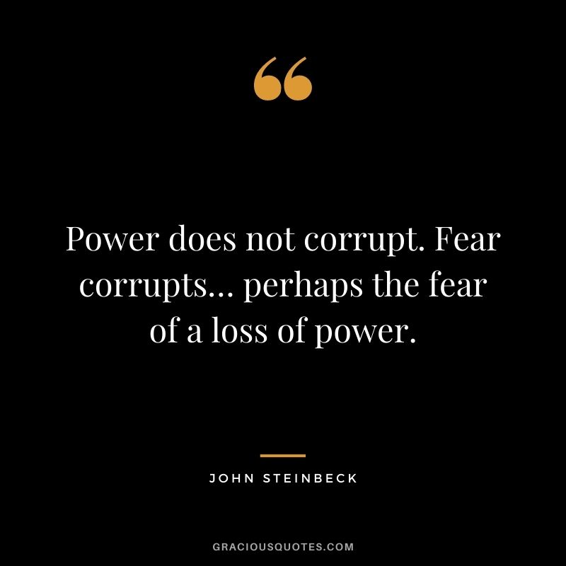 Power does not corrupt. Fear corrupts… perhaps the fear of a loss of power.