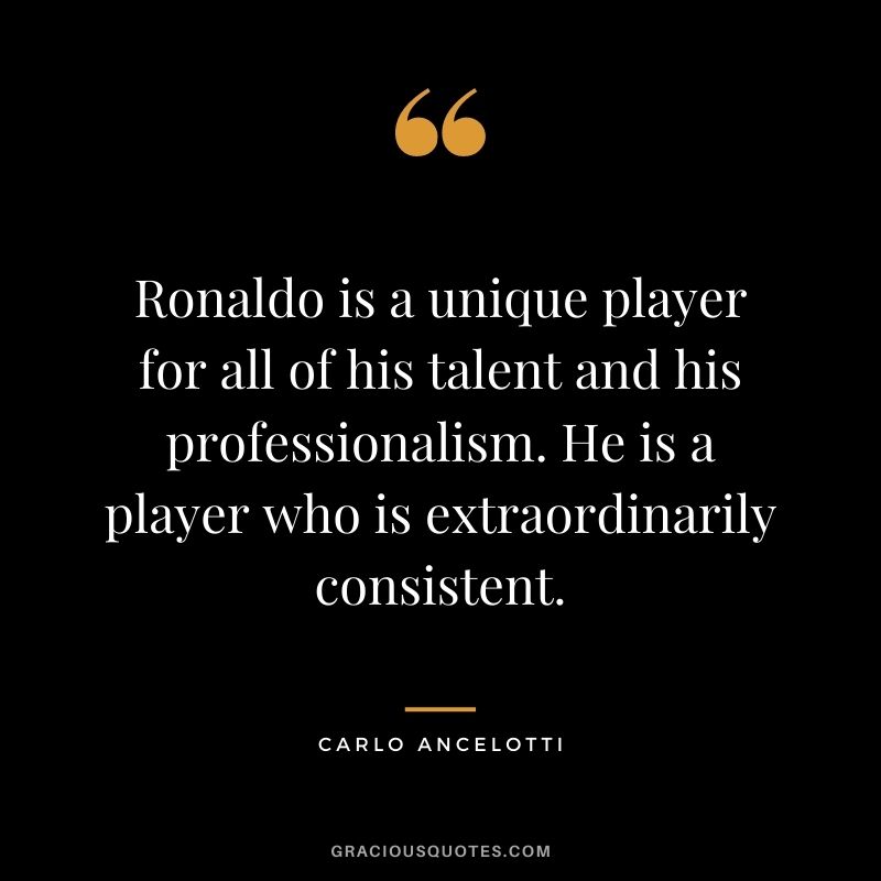 Ronaldo is a unique player for all of his talent and his professionalism. He is a player who is extraordinarily consistent.