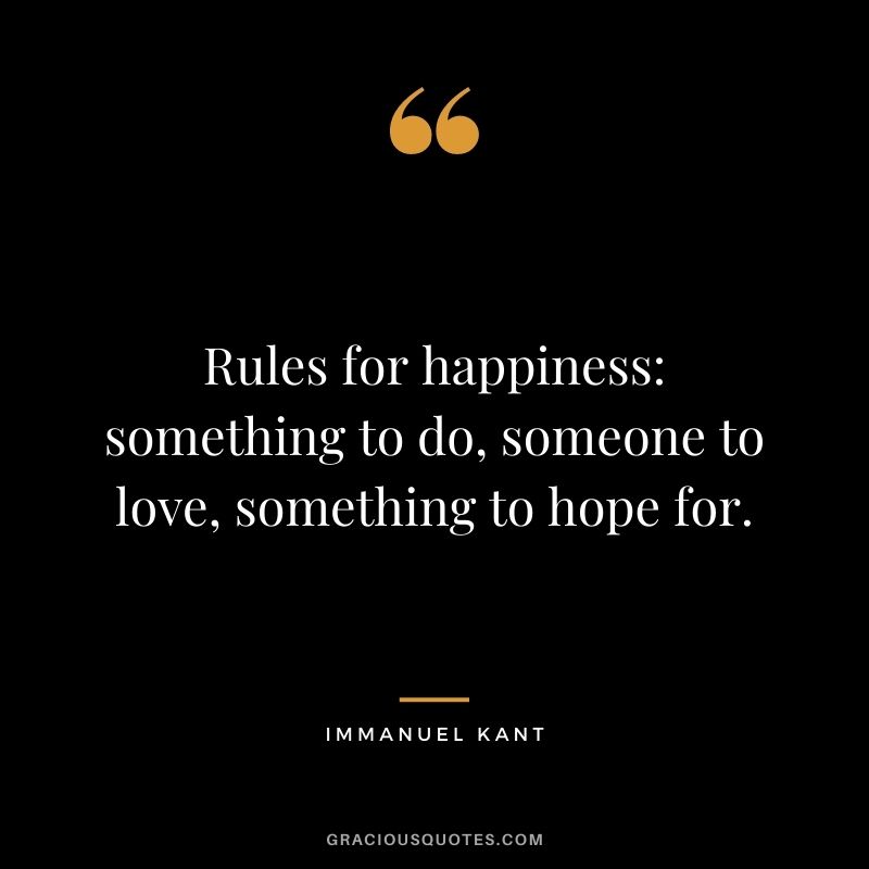 Rules for happiness: something to do, someone to love, something to hope for.