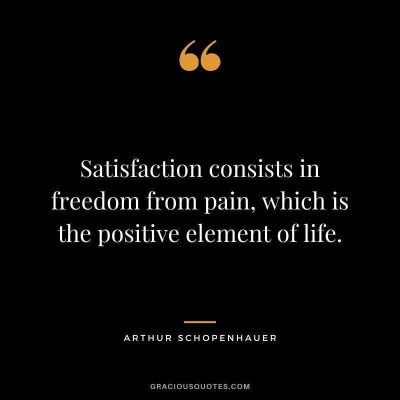 Satisfaction consists in freedom from pain, which is the positive element of life.
