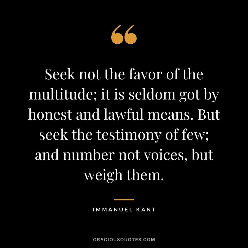 Seek not the favor of the multitude; it is seldom got by honest and lawful means. But seek the testimony of few; and number not voices, but weigh them.