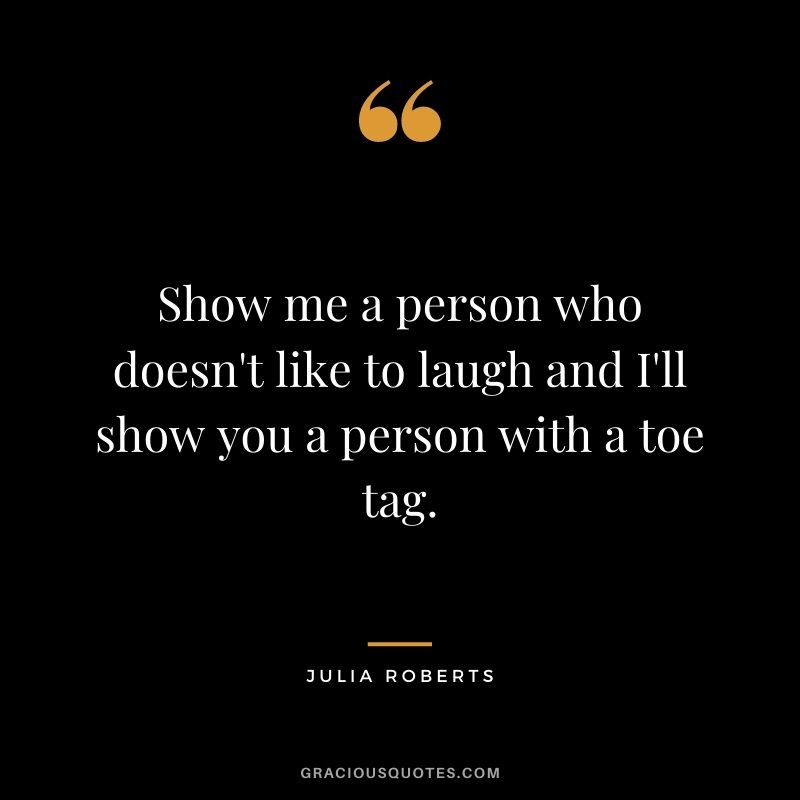 Show me a person who doesn't like to laugh and I'll show you a person with a toe tag.