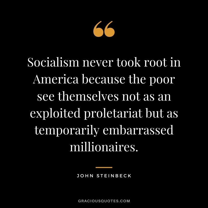 Socialism never took root in America because the poor see themselves not as an exploited proletariat but as temporarily embarrassed millionaires.