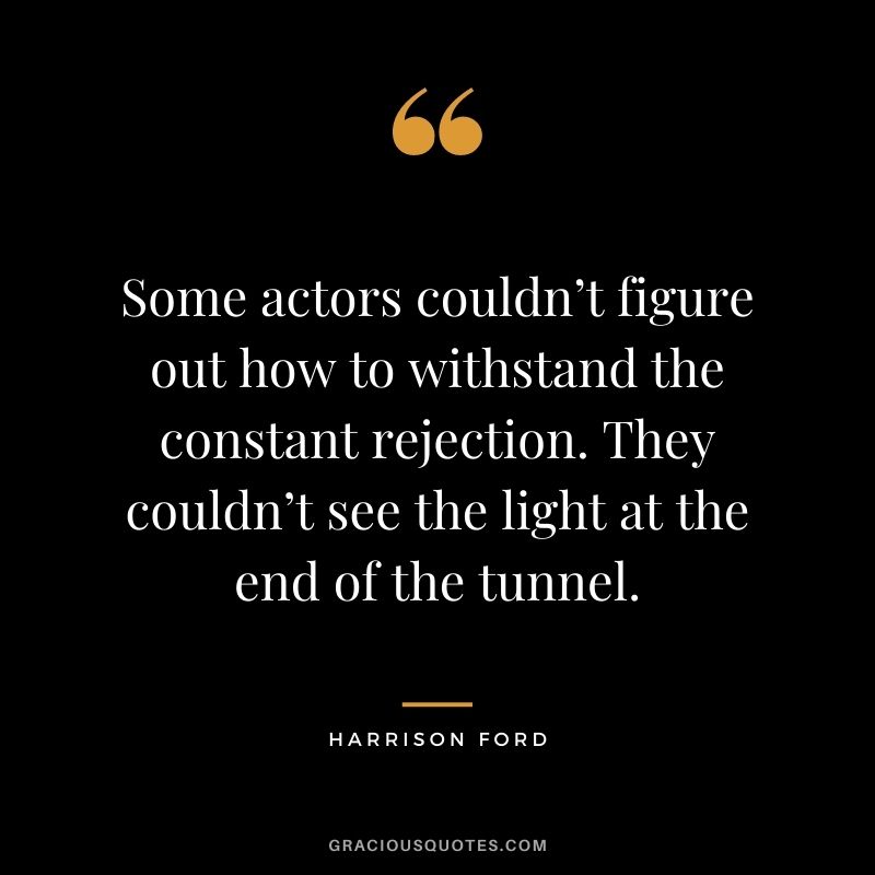 Some actors couldn’t figure out how to withstand the constant rejection. They couldn’t see the light at the end of the tunnel.
