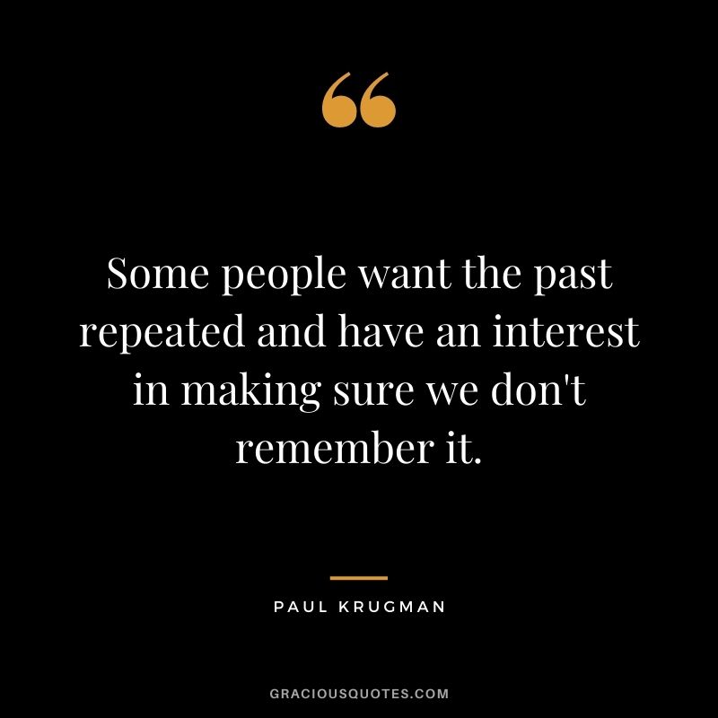 Some people want the past repeated and have an interest in making sure we don't remember it.
