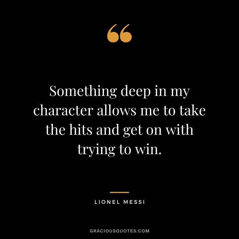 Something deep in my character allows me to take the hits and get on with trying to win.