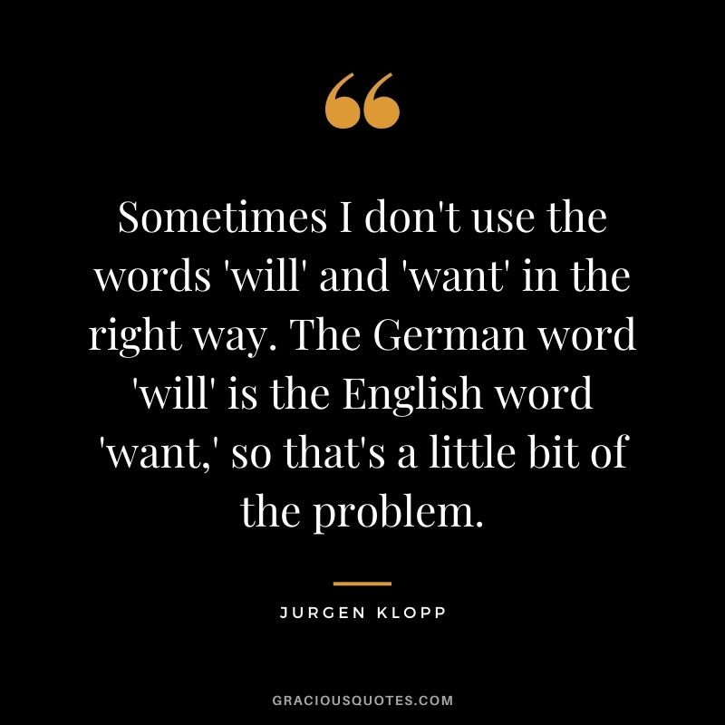 Sometimes I don't use the words 'will' and 'want' in the right way. The German word 'will' is the English word 'want,' so that's a little bit of the problem.