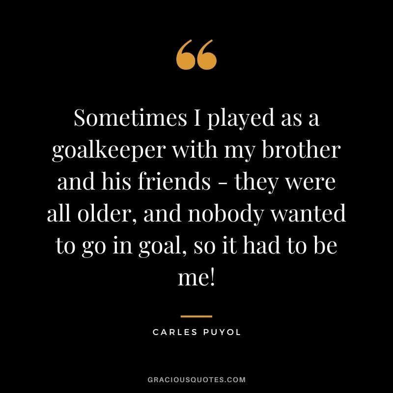 Sometimes I played as a goalkeeper with my brother and his friends - they were all older, and nobody wanted to go in goal, so it had to be me!