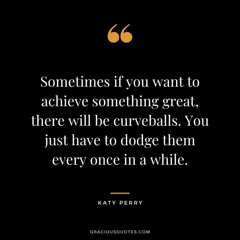 Sometimes if you want to achieve something great, there will be curveballs. You just have to dodge them every once in a while.