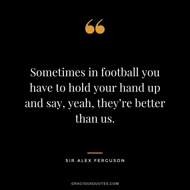 Sometimes in football you have to hold your hand up and say, yeah, they’re better than us.
