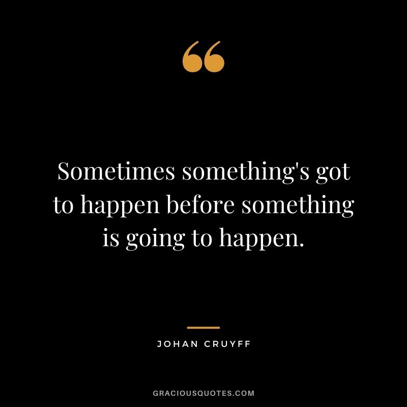Sometimes something's got to happen before something is going to happen.