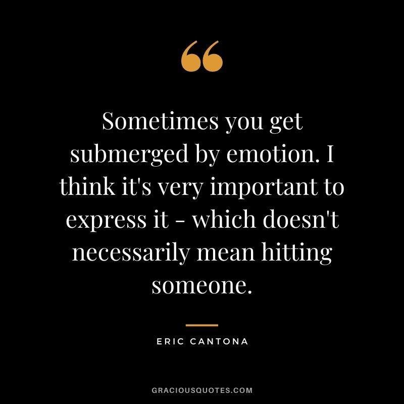 Sometimes you get submerged by emotion. I think it's very important to express it - which doesn't necessarily mean hitting someone.