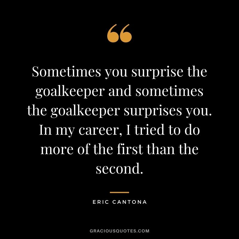 Sometimes you surprise the goalkeeper and sometimes the goalkeeper surprises you. In my career, I tried to do more of the first than the second.