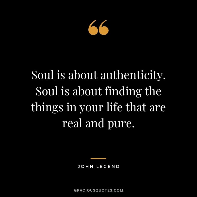 Soul is about authenticity. Soul is about finding the things in your life that are real and pure.