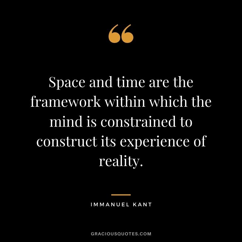 Space and time are the framework within which the mind is constrained to construct its experience of reality.