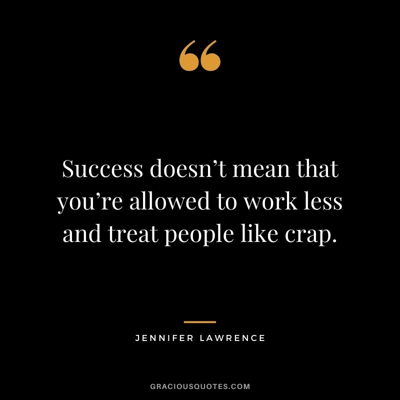Success doesn’t mean that you’re allowed to work less and treat people like crap.