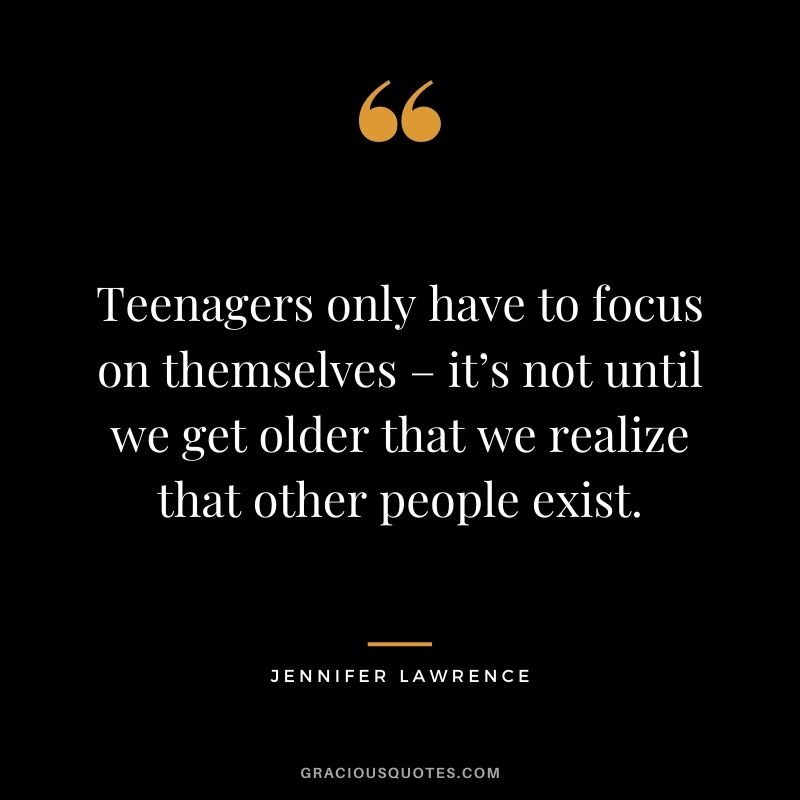 Teenagers only have to focus on themselves – it’s not until we get older that we realize that other people exist.