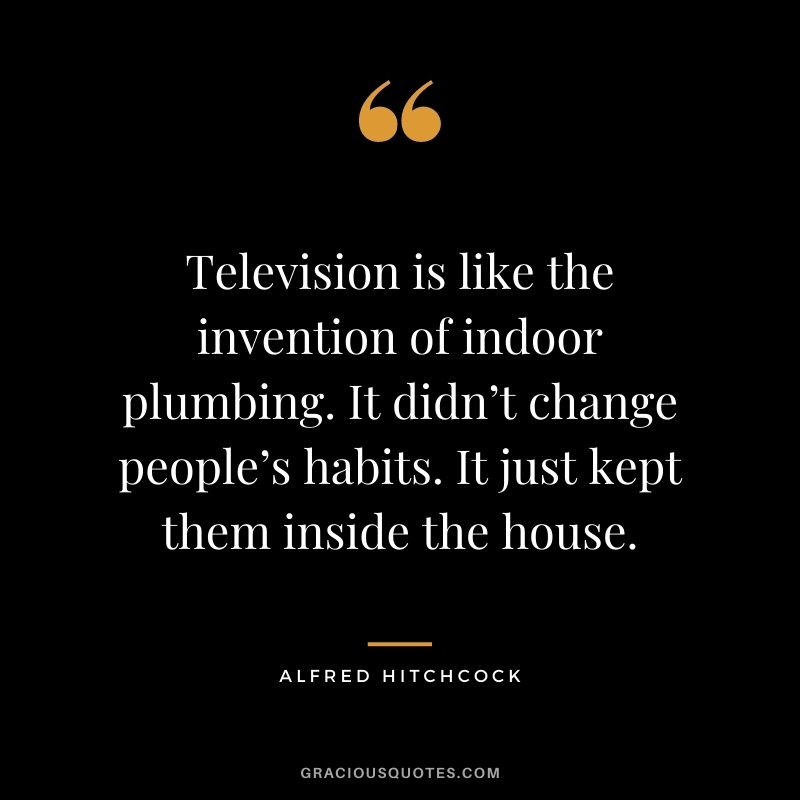 Television is like the invention of indoor plumbing. It didn’t change people’s habits. It just kept them inside the house.