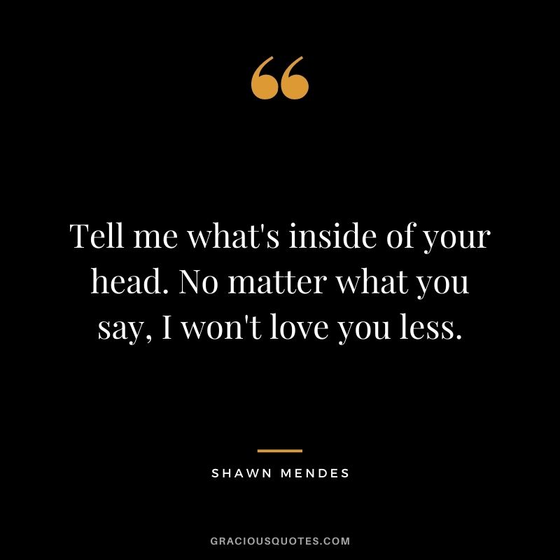 Tell me what's inside of your head. No matter what you say, I won't love you less.