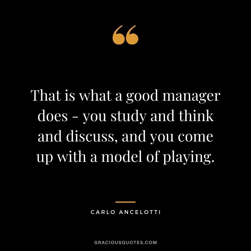That is what a good manager does - you study and think and discuss, and you come up with a model of playing.