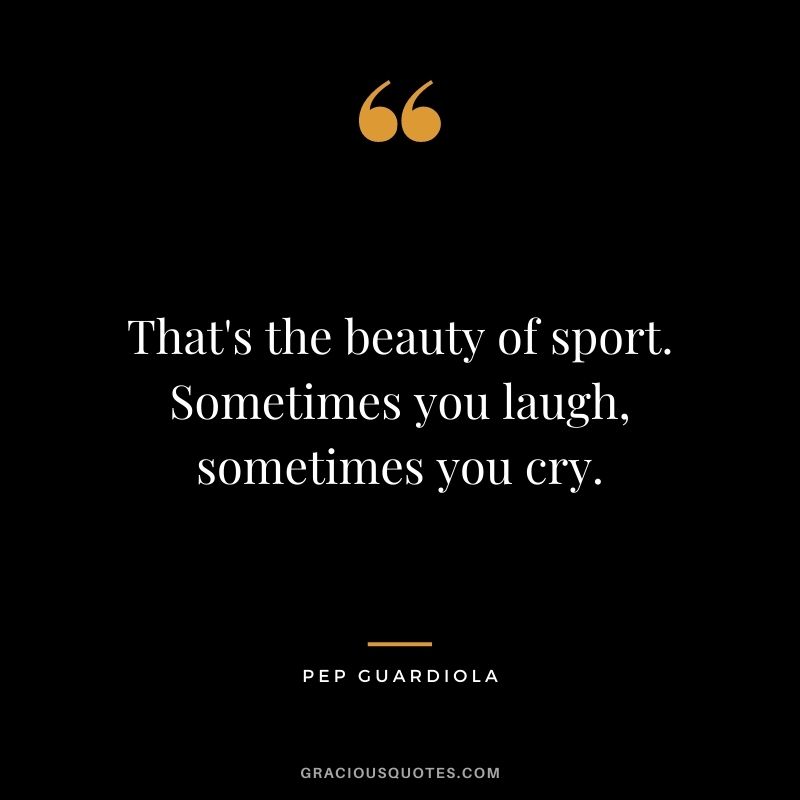 That's the beauty of sport. Sometimes you laugh, sometimes you cry.