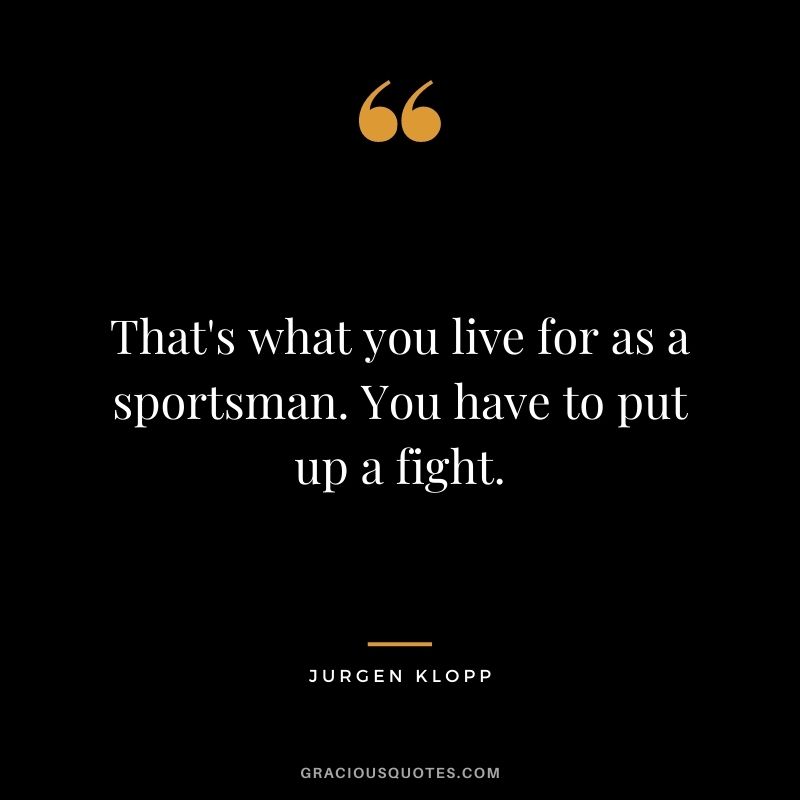 That's what you live for as a sportsman. You have to put up a fight.