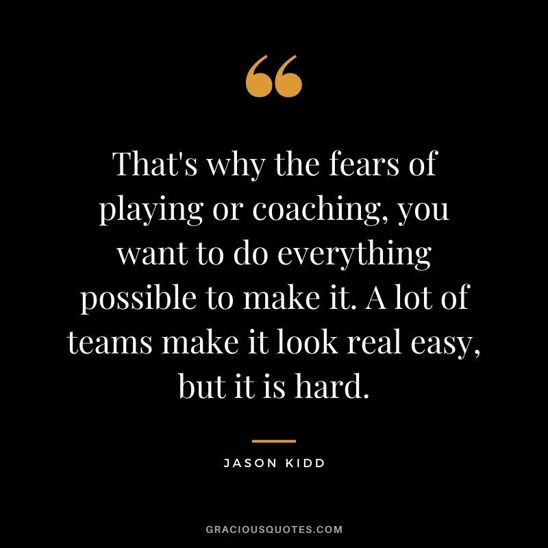 That's why the fears of playing or coaching, you want to do everything possible to make it. A lot of teams make it look real easy, but it is hard.