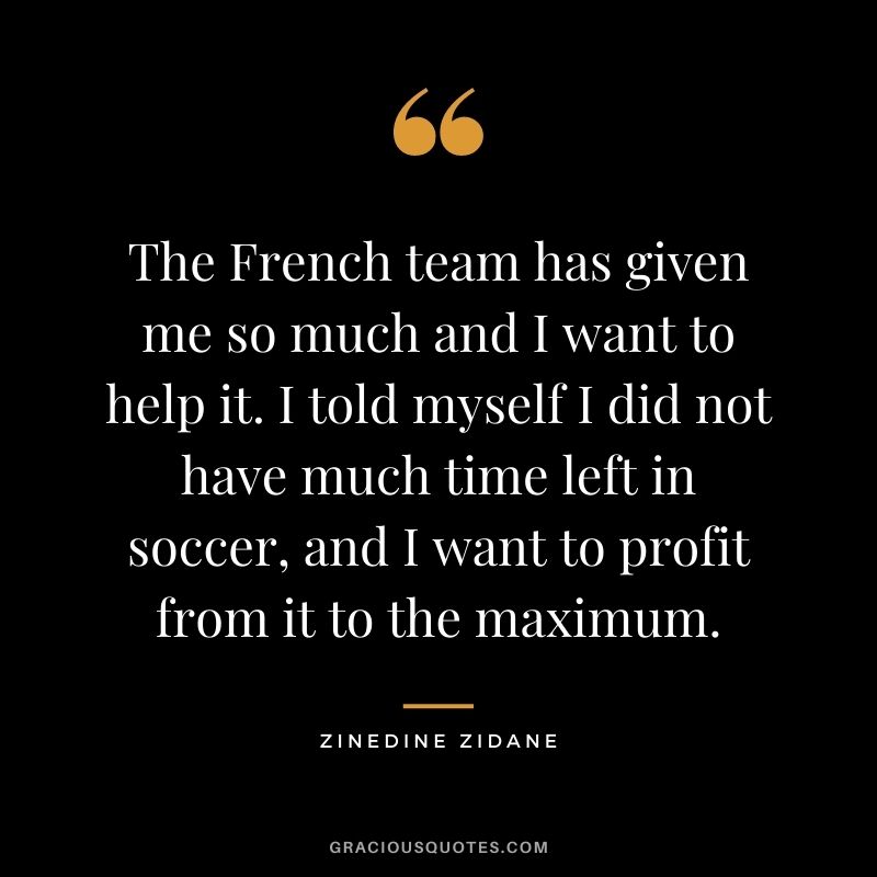 The French team has given me so much and I want to help it. I told myself I did not have much time left in soccer, and I want to profit from it to the maximum.