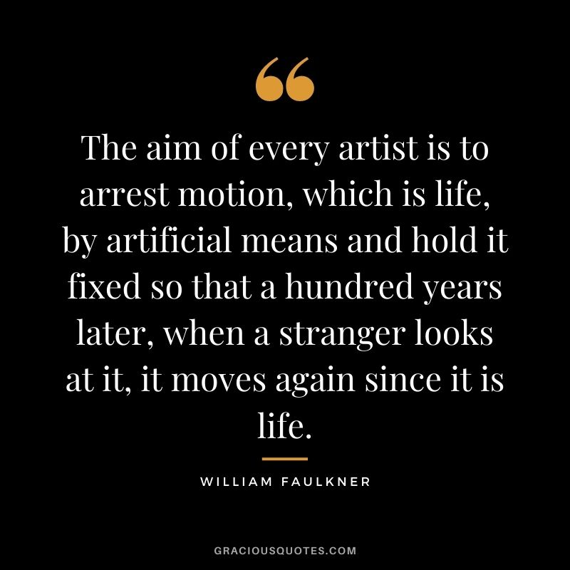 The aim of every artist is to arrest motion, which is life, by artificial means and hold it fixed so that a hundred years later, when a stranger looks at it, it moves again since it is life.