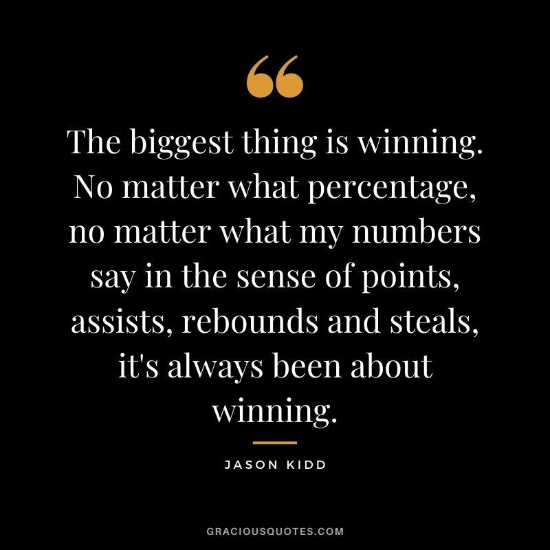 The biggest thing is winning. No matter what percentage, no matter what my numbers say in the sense of points, assists, rebounds and steals, it's always been about winning.