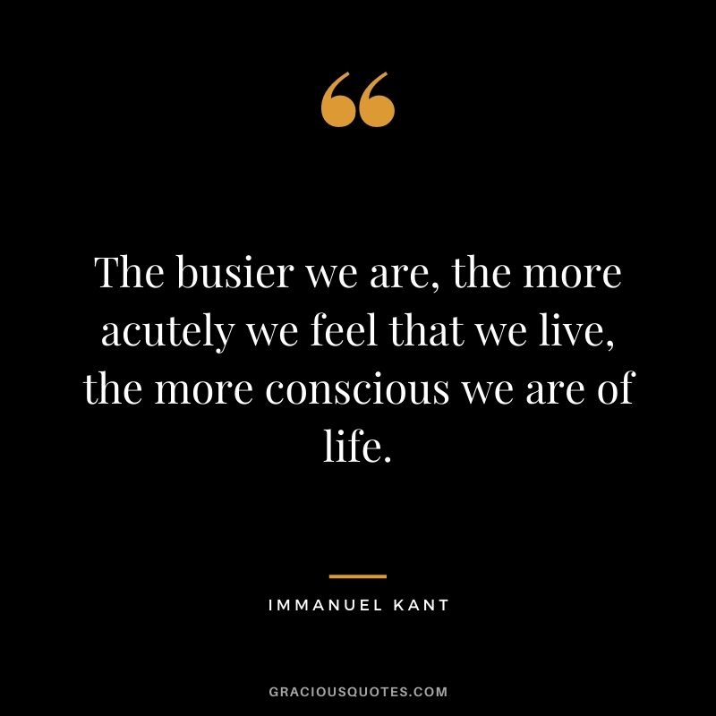 The busier we are, the more acutely we feel that we live, the more conscious we are of life.