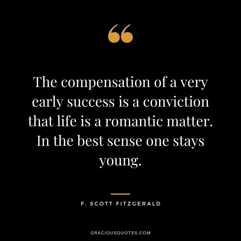 The compensation of a very early success is a conviction that life is a romantic matter. In the best sense one stays young.
