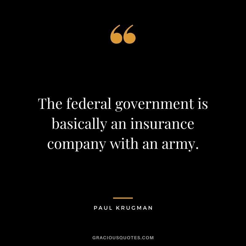 The federal government is basically an insurance company with an army.