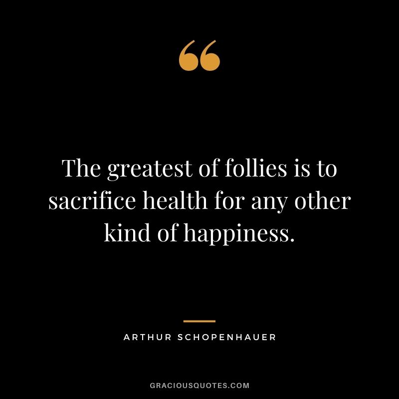 The greatest of follies is to sacrifice health for any other kind of happiness.