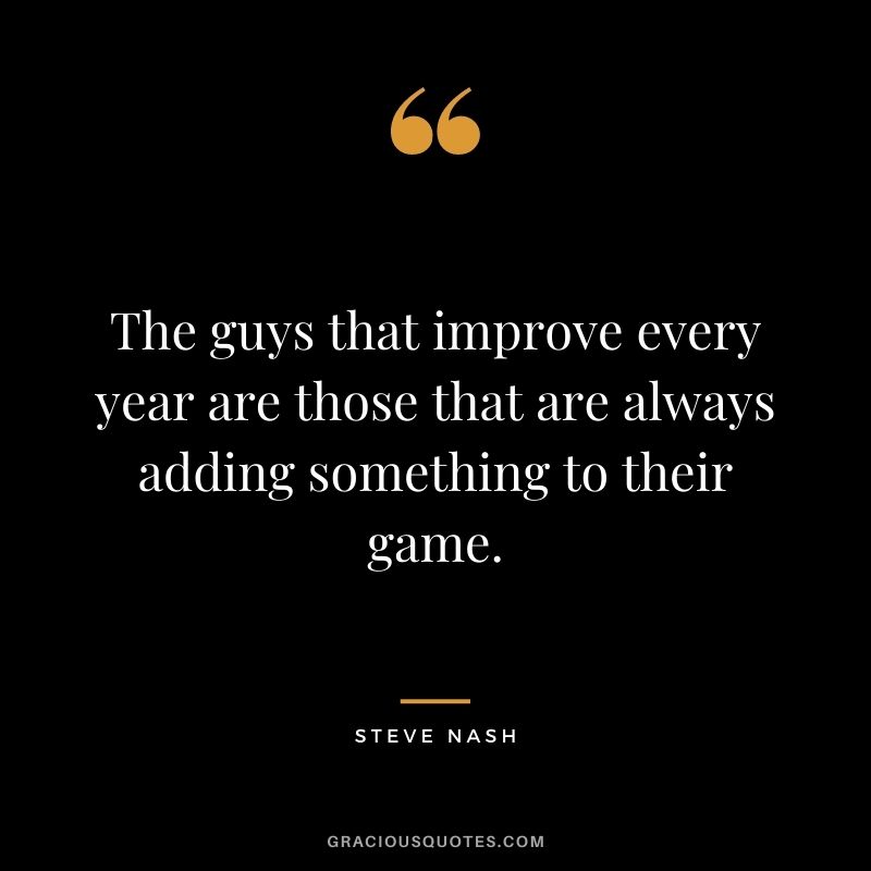 The guys that improve every year are those that are always adding something to their game.
