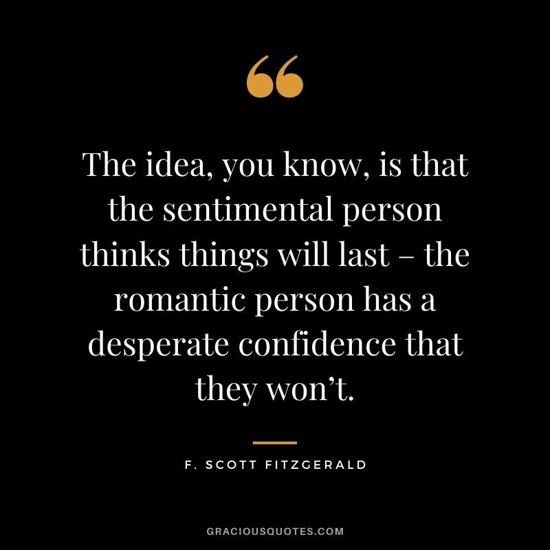 The idea, you know, is that the sentimental person thinks things will last – the romantic person has a desperate confidence that they won’t.