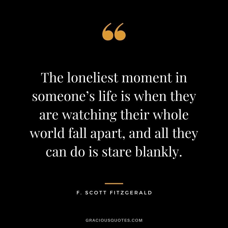 The loneliest moment in someone’s life is when they are watching their whole world fall apart, and all they can do is stare blankly.
