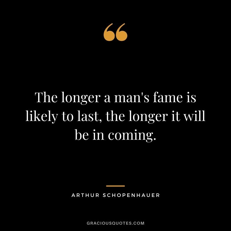 The longer a man's fame is likely to last, the longer it will be in coming.