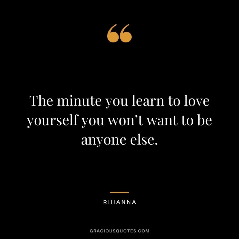 The minute you learn to love yourself you won’t want to be anyone else.
