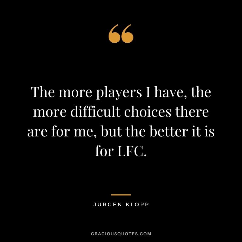 The more players I have, the more difficult choices there are for me, but the better it is for LFC.