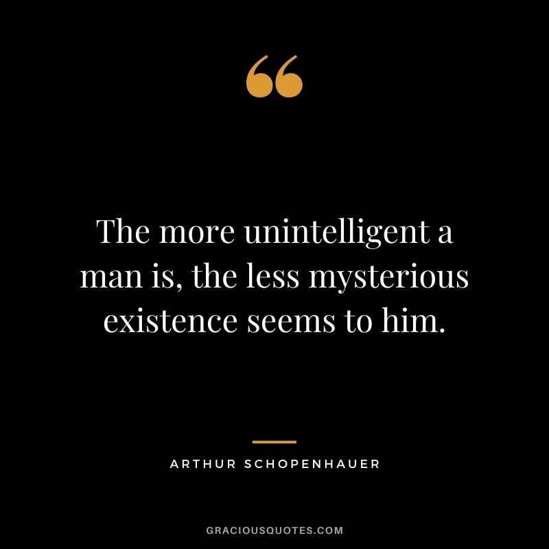 The more unintelligent a man is, the less mysterious existence seems to him.