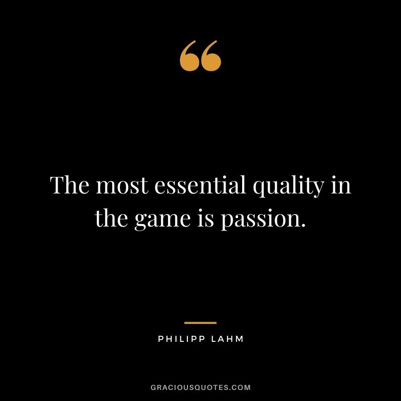 The most essential quality in the game is passion.