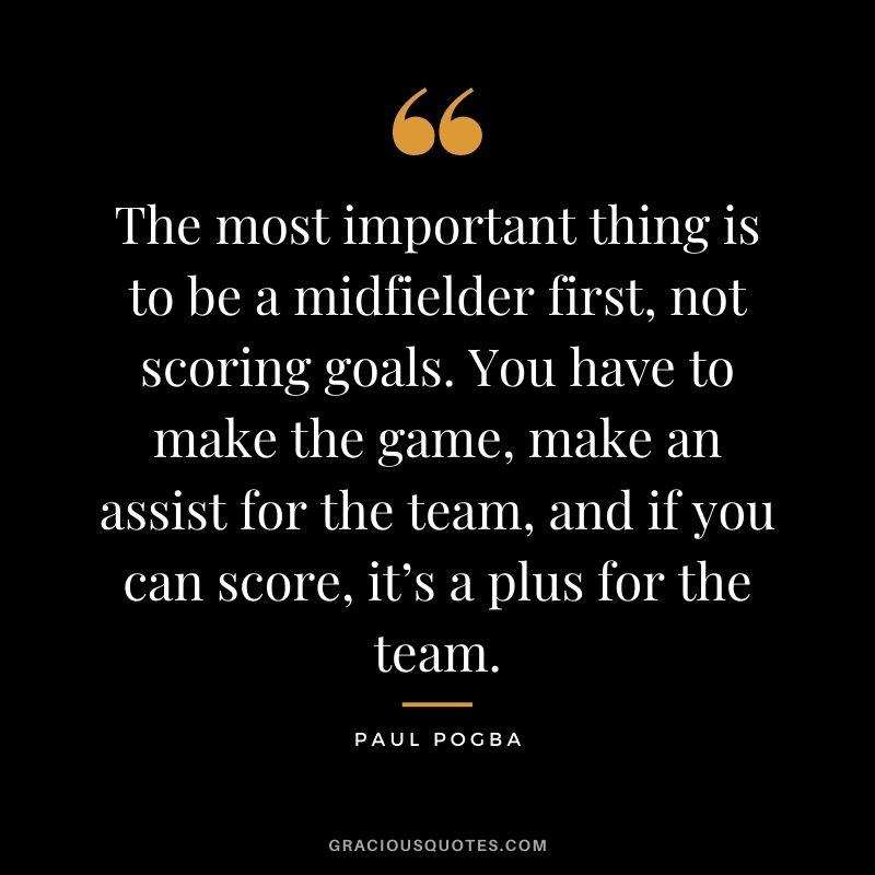 The most important thing is to be a midfielder first, not scoring goals. You have to make the game, make an assist for the team, and if you can score, it’s a plus for the team.