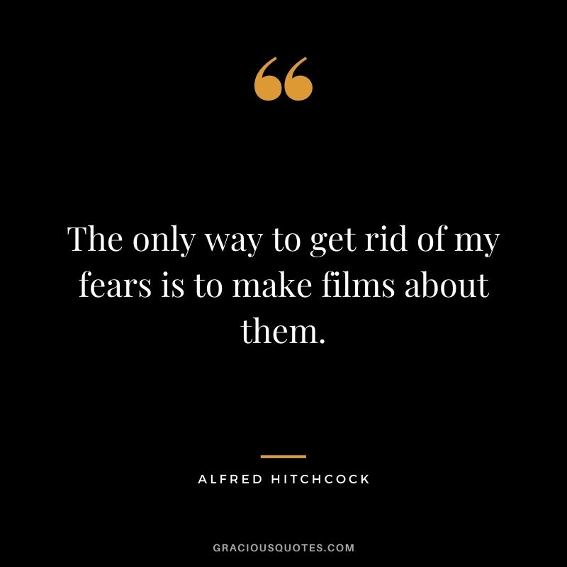 The only way to get rid of my fears is to make films about them.