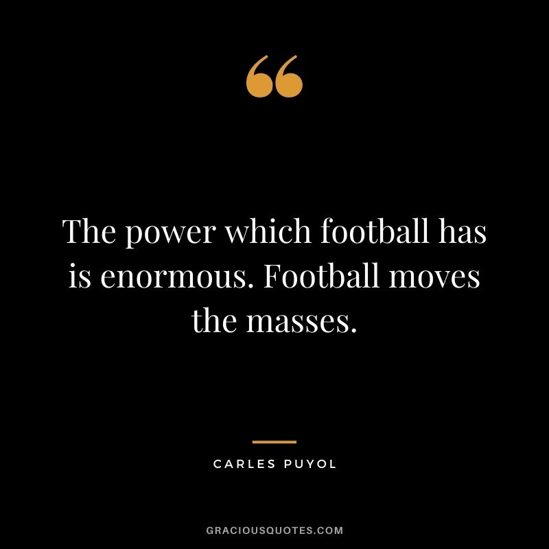 The power which football has is enormous. Football moves the masses.