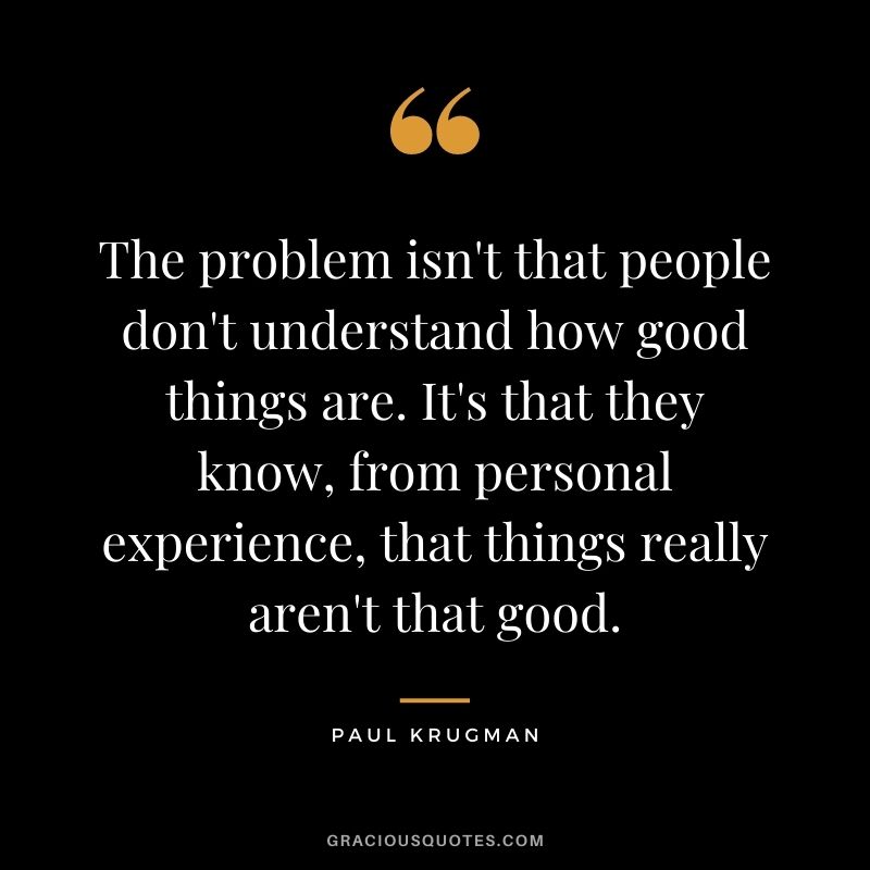The problem isn't that people don't understand how good things are. It's that they know, from personal experience, that things really aren't that good.