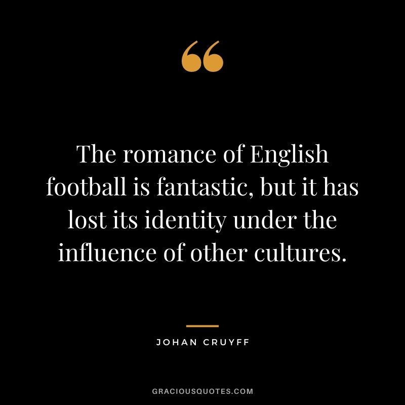 The romance of English football is fantastic, but it has lost its identity under the influence of other cultures.