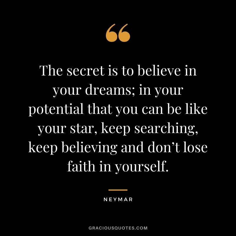 The secret is to believe in your dreams; in your potential that you can be like your star, keep searching, keep believing and don’t lose faith in yourself.