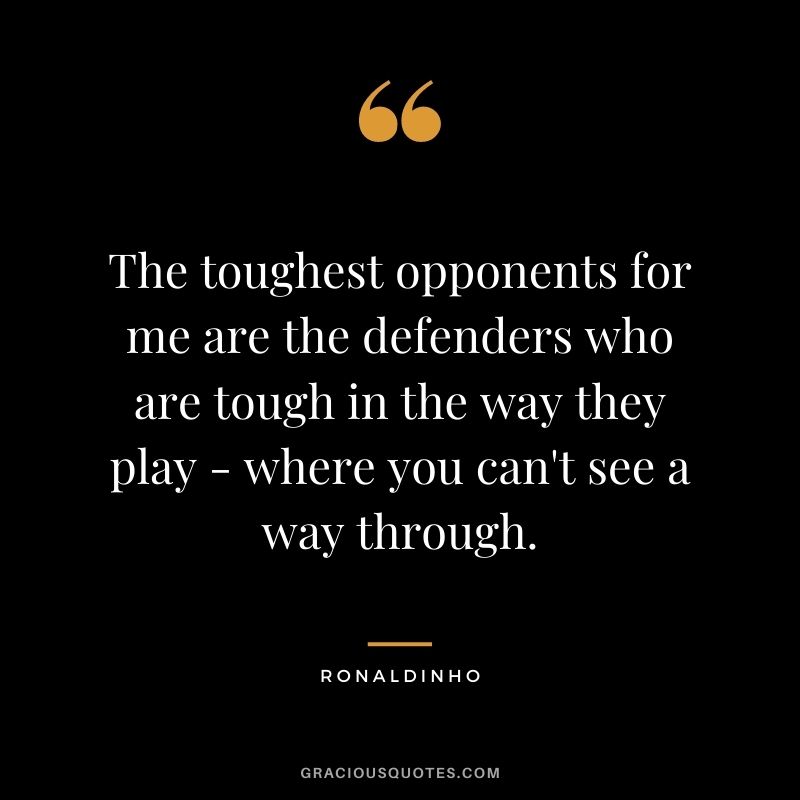 The toughest opponents for me are the defenders who are tough in the way they play - where you can't see a way through.