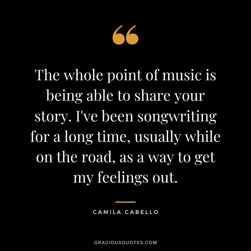 The whole point of music is being able to share your story. I've been songwriting for a long time, usually while on the road, as a way to get my feelings out.
